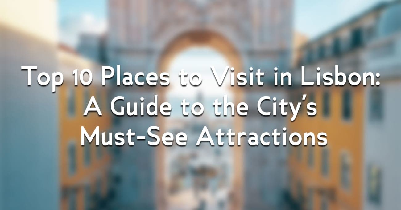 Top 10 Places to Visit in Lisbon: A Guide to the City's Must-See Attractions