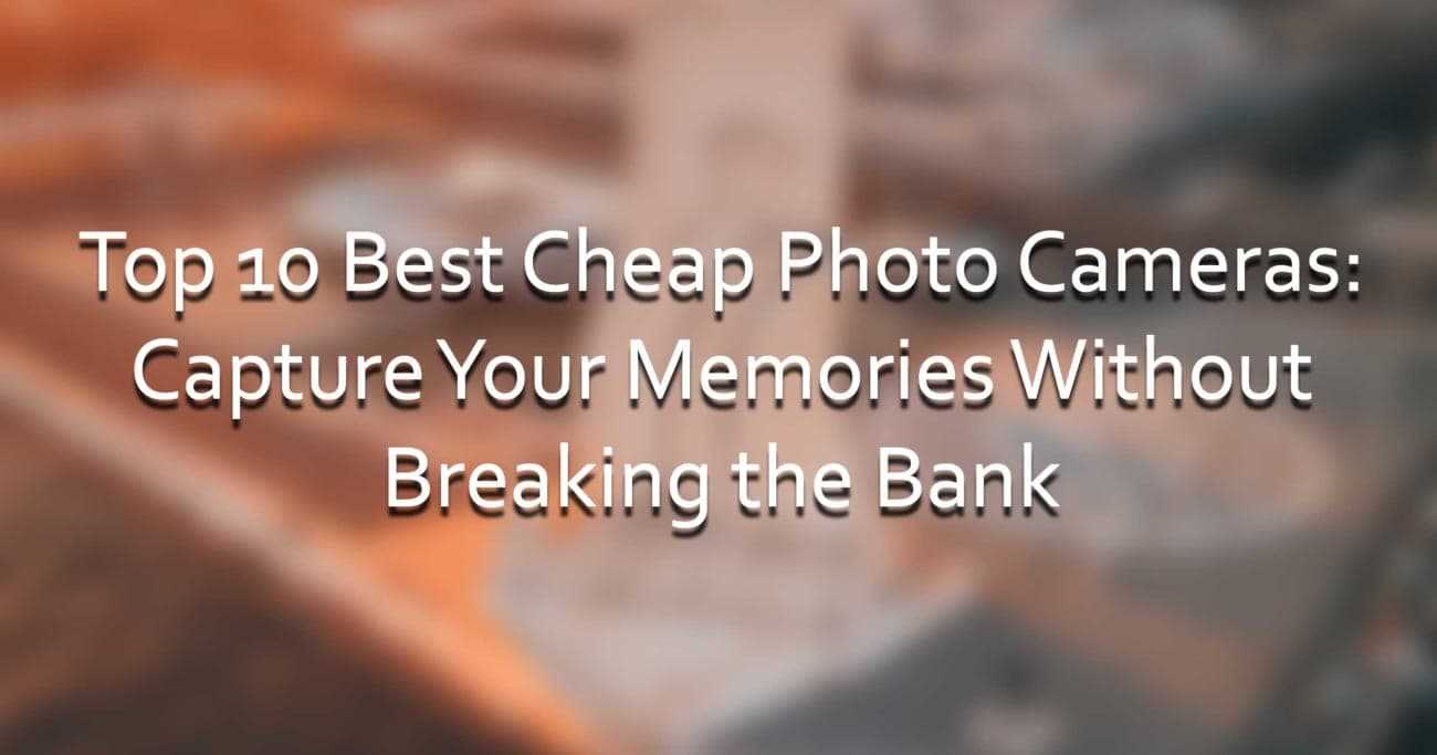 Top 10 Best Cheap Photo Cameras: Capture Your Memories Without Breaking the Bank
